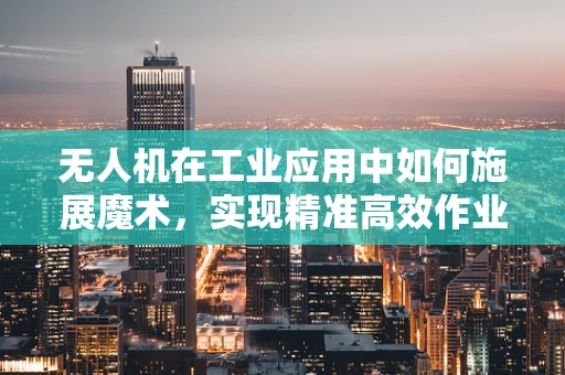 无人机在工业应用中如何施展魔术，实现精准高效作业？