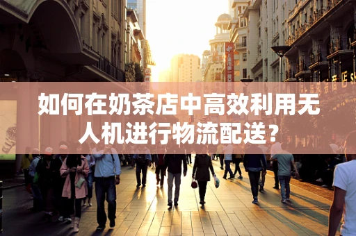如何在奶茶店中高效利用无人机进行物流配送？