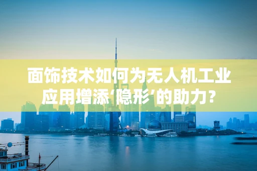 面饰技术如何为无人机工业应用增添‘隐形’的助力？