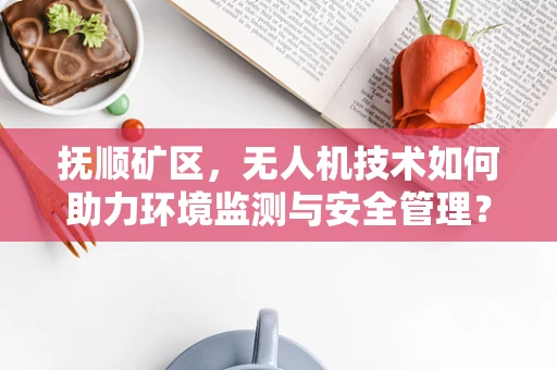 抚顺矿区，无人机技术如何助力环境监测与安全管理？