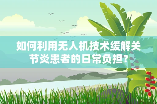 如何利用无人机技术缓解关节炎患者的日常负担？