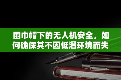 围巾帽下的无人机安全，如何确保其不因低温环境而失效？