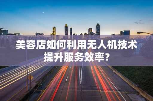 美容店如何利用无人机技术提升服务效率？