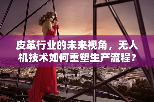 皮革行业的未来视角，无人机技术如何重塑生产流程？