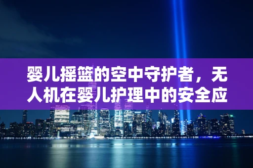 婴儿摇篮的空中守护者，无人机在婴儿护理中的安全应用挑战