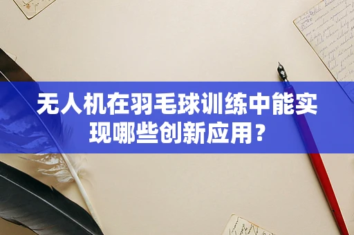 无人机在羽毛球训练中能实现哪些创新应用？