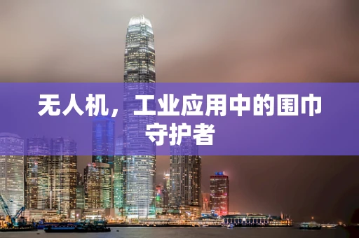 无人机，工业应用中的围巾守护者