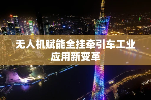 无人机赋能全挂牵引车工业应用新变革