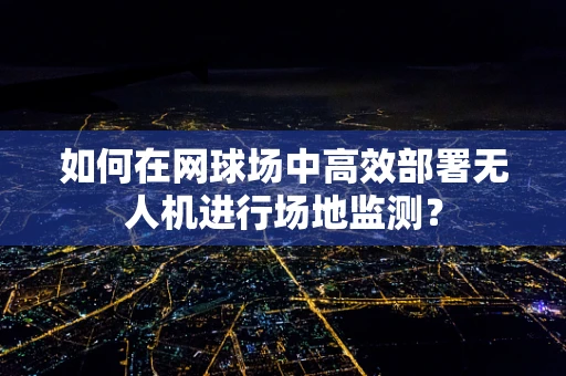 如何在网球场中高效部署无人机进行场地监测？