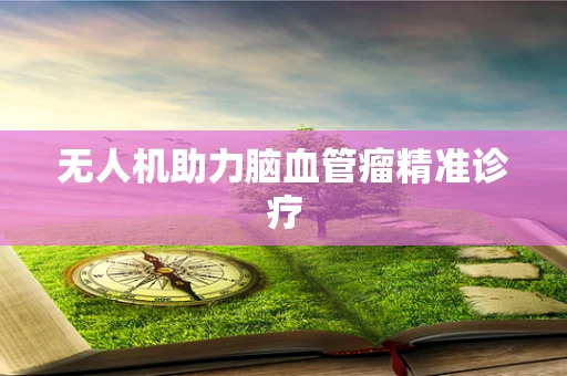 无人机助力脑血管瘤精准诊疗