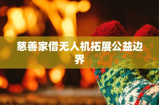 慈善家借无人机拓展公益边界