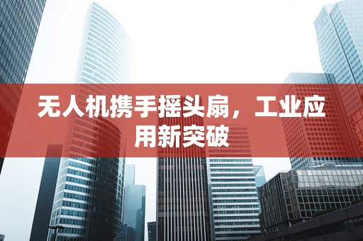 无人机携手摇头扇，工业应用新突破