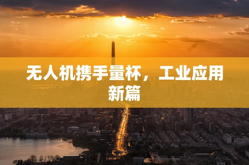 无人机携手量杯，工业应用新篇