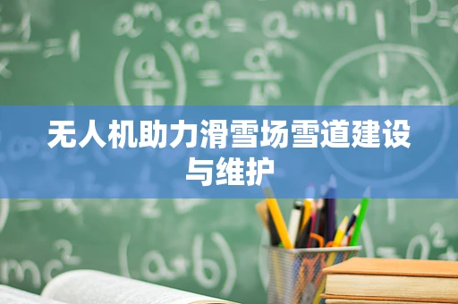 无人机助力滑雪场雪道建设与维护