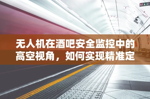 无人机在酒吧安全监控中的高空视角，如何实现精准定位与高效巡检？