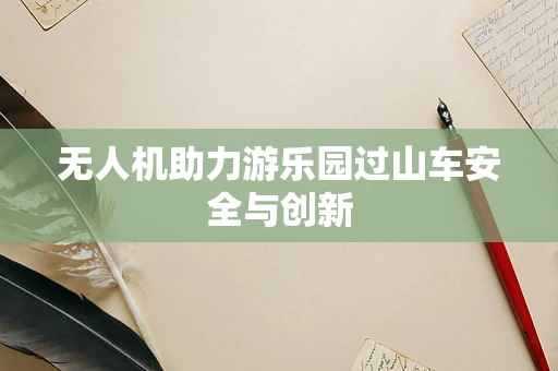 无人机助力游乐园过山车安全与创新