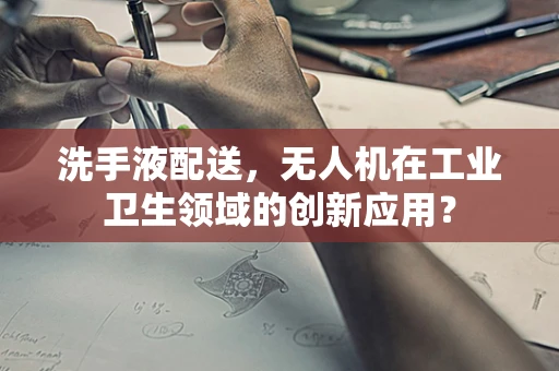 洗手液配送，无人机在工业卫生领域的创新应用？