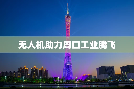 无人机助力周口工业腾飞