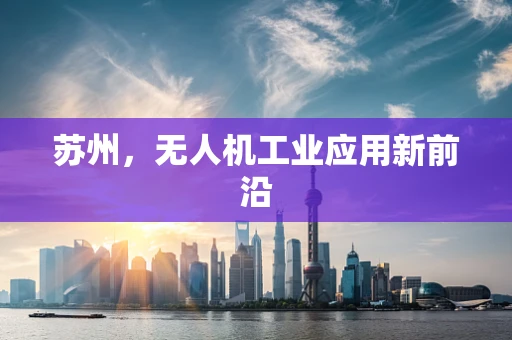 苏州，无人机工业应用新前沿