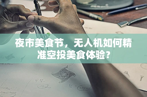 夜市美食节，无人机如何精准空投美食体验？