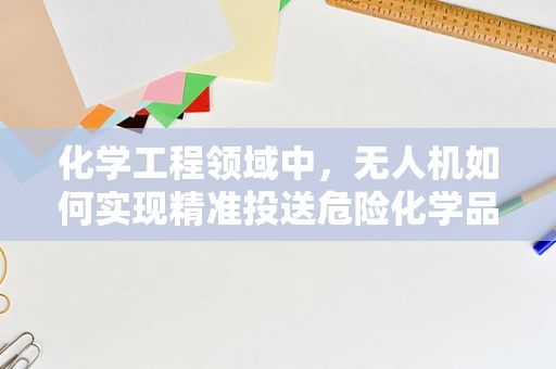 化学工程领域中，无人机如何实现精准投送危险化学品的安全控制？