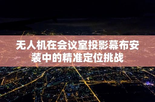 无人机在会议室投影幕布安装中的精准定位挑战