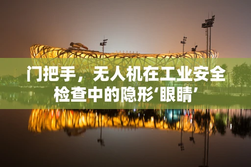 门把手，无人机在工业安全检查中的隐形‘眼睛’