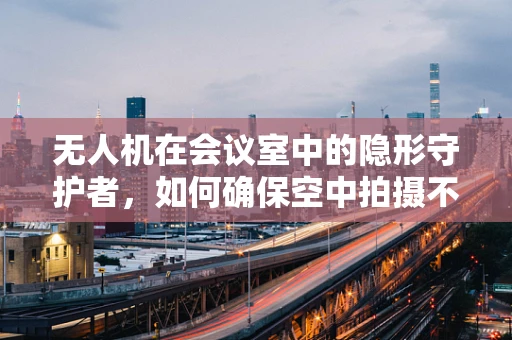 无人机在会议室中的隐形守护者，如何确保空中拍摄不影响会议隐私？