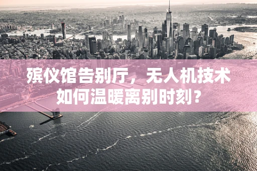 殡仪馆告别厅，无人机技术如何温暖离别时刻？
