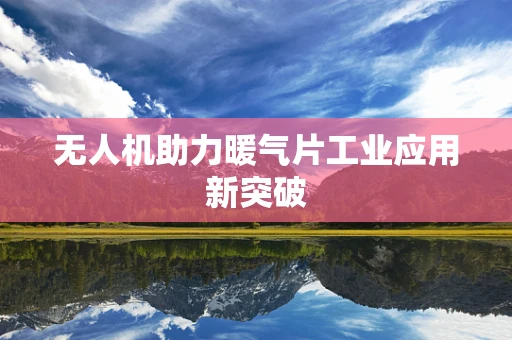 无人机助力暖气片工业应用新突破