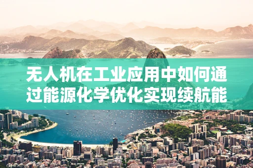 无人机在工业应用中如何通过能源化学优化实现续航能力的飞跃？