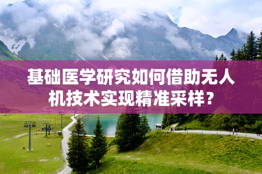 基础医学研究如何借助无人机技术实现精准采样？