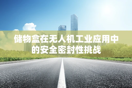 储物盒在无人机工业应用中的安全密封性挑战