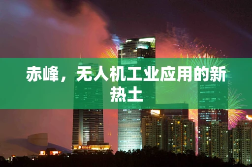 赤峰，无人机工业应用的新热土