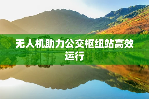 无人机助力公交枢纽站高效运行