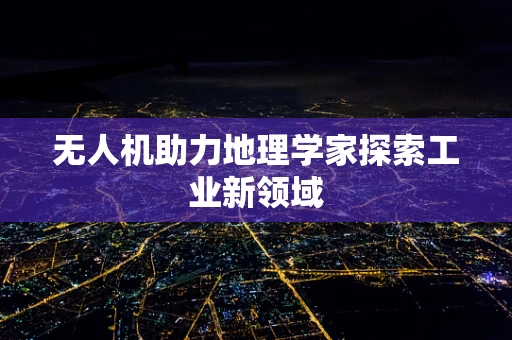 无人机助力地理学家探索工业新领域