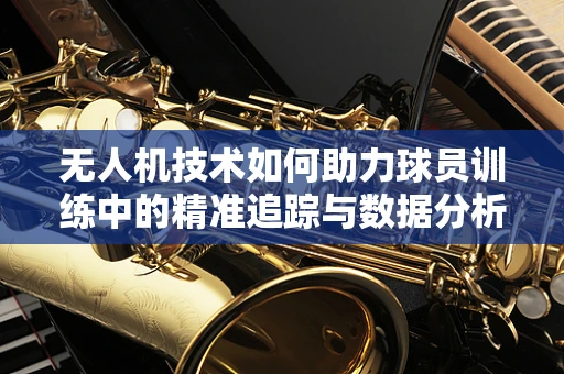 无人机技术如何助力球员训练中的精准追踪与数据分析？
