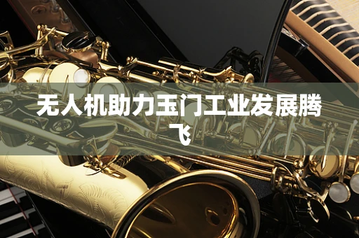 无人机助力玉门工业发展腾飞