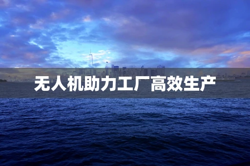 无人机助力工厂高效生产