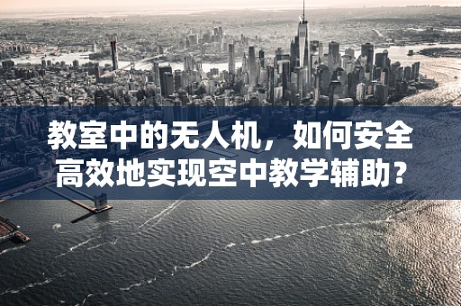 教室中的无人机，如何安全高效地实现空中教学辅助？