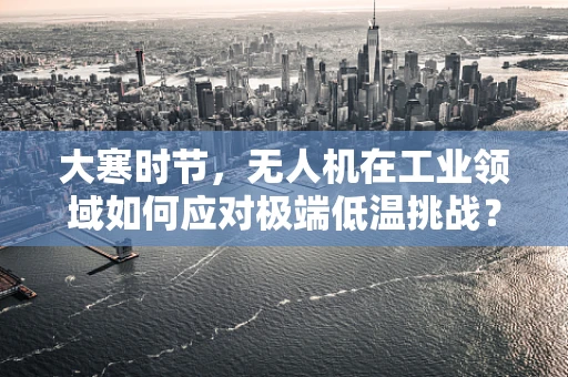 大寒时节，无人机在工业领域如何应对极端低温挑战？