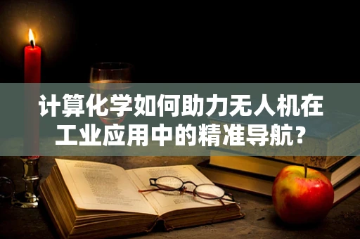 计算化学如何助力无人机在工业应用中的精准导航？