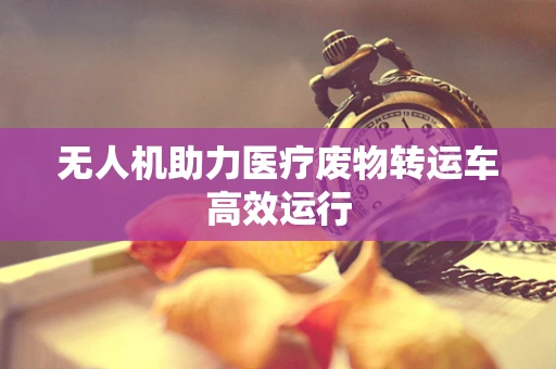 无人机助力医疗废物转运车高效运行