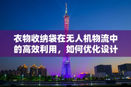 衣物收纳袋在无人机物流中的高效利用，如何优化设计以提升运输效率？