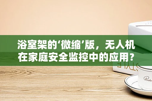 浴室架的‘微缩’版，无人机在家庭安全监控中的应用？