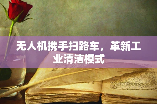 无人机携手扫路车，革新工业清洁模式
