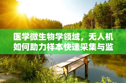 医学微生物学领域，无人机如何助力样本快速采集与监测？