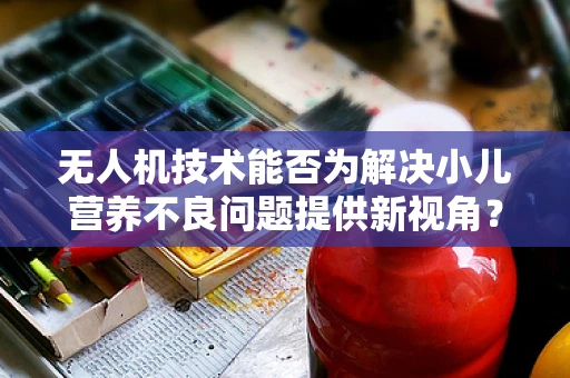 无人机技术能否为解决小儿营养不良问题提供新视角？