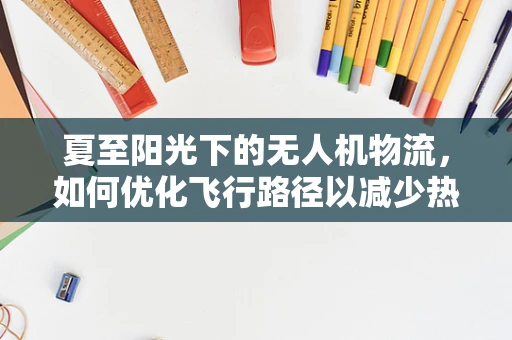 夏至阳光下的无人机物流，如何优化飞行路径以减少热浪影响？