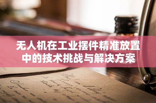 无人机在工业摆件精准放置中的技术挑战与解决方案